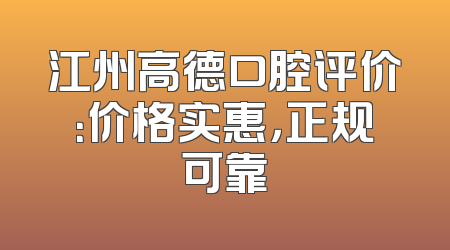 江州高德口腔评价：价格实惠，正规可靠