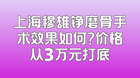 上海穆雄铮磨骨手术效果如何？价格从3万元打底