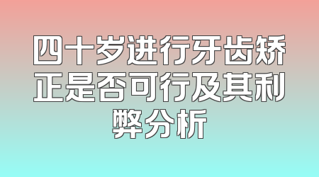 四十岁进行牙齿矫正是否可行及其利弊分析