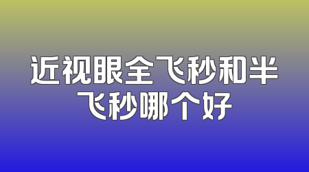 近视眼全飞秒和半飞秒哪个好