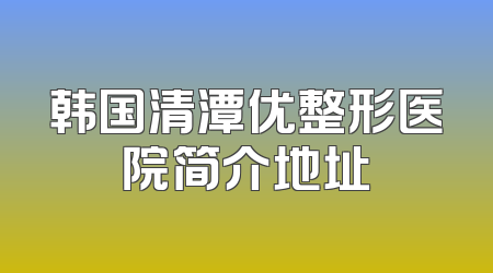 韩国清潭优整形医院简介地址