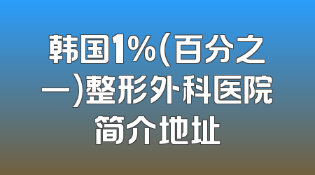 韩国1%(百分之一)整形外科医院简介地址