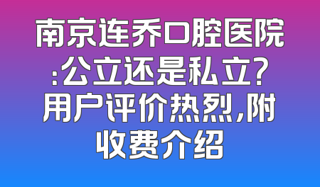 南京连乔口腔医院：公立还是私立？用户评价热烈，附收费介绍