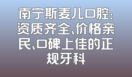 南宁斯麦儿口腔：资质齐全、价格亲民、口碑上佳的正规牙科