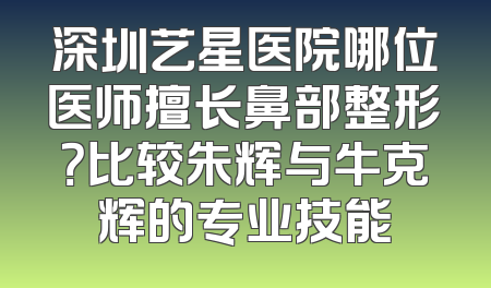 深圳艺星医院哪位医师擅长鼻部整形？比较朱辉与牛克辉的专业技能