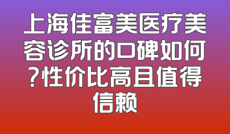 上海佳富美医疗美容诊所的口碑如何？性价比高且值得信赖