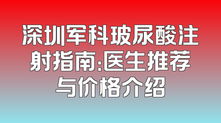 深圳军科玻尿酸注射指南：医生推荐与价格介绍
