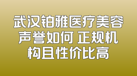 武汉铂雅医疗美容声誉如何 正规机构且性价比高