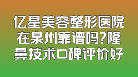 亿星美容整形医院在泉州靠谱吗？隆鼻技术口碑评价好