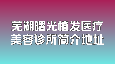 芜湖曙光植发医疗美容诊所简介地址