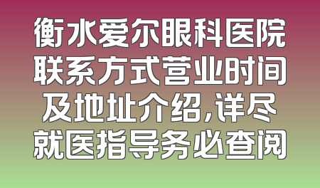 衡水爱尔眼科医院联系方式营业时间及地址介绍，详尽就医指导务必查阅