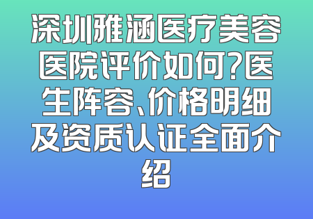 深圳雅涵医疗美容医院评价如何？医生阵容、价格明细及资质认证全面介绍