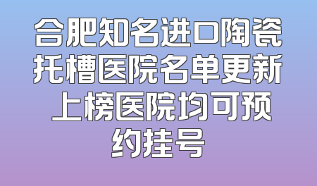 合肥知名进口陶瓷托槽医院名单更新 上榜医院均可预约挂号