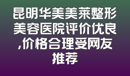 昆明华美美莱整形美容医院评价优良，价格合理受网友推荐