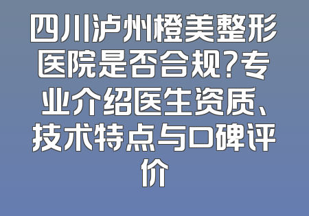 四川泸州橙美整形医院是否合规？专业介绍医生资质、技术特点与口碑评价