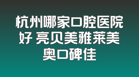 杭州哪家口腔医院好 亮贝美雅莱美奥口碑佳