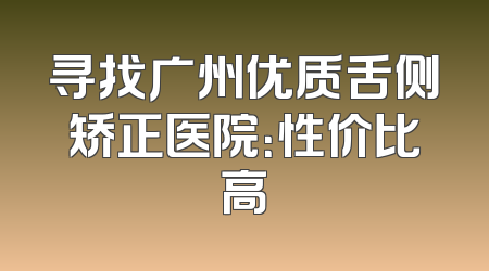 寻找广州优质舌侧矫正医院：性价比高