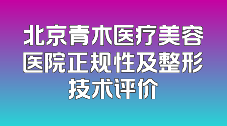 北京青木医疗美容医院正规性及整形技术评价