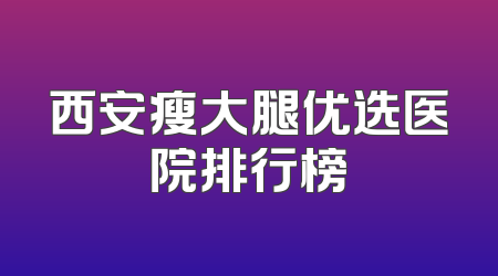 西安瘦大腿优选医院排行榜