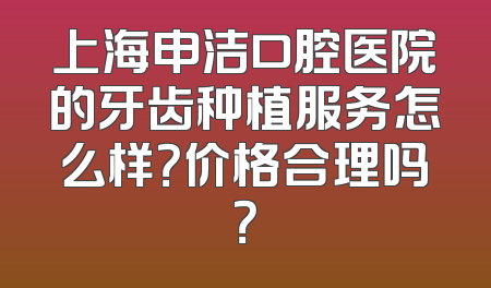 上海申洁口腔医院的牙齿种植服务怎么样？价格合理吗？