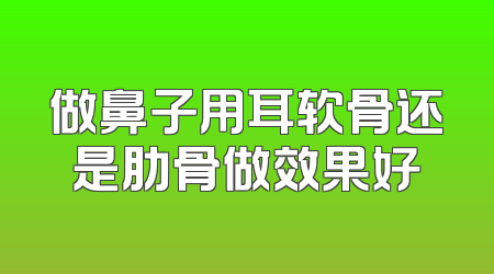 做鼻子用耳软骨还是肋骨做效果好