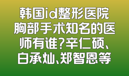 韩国id整形医院胸部手术知名的医师有谁？辛仁硕、白承灿、郑智恩等