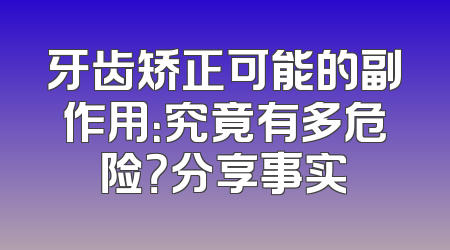 牙齿矫正可能的副作用：究竟有多危险？分享事实