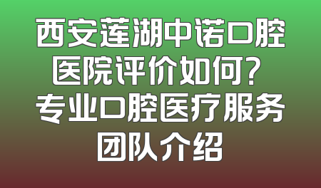 西安莲湖中诺口腔医院评价如何？ 专业口腔医疗服务团队介绍