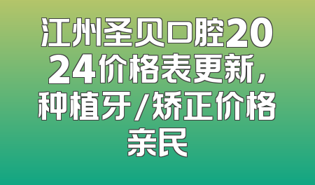 江州圣贝口腔2024价格表更新，种植牙/矫正价格亲民