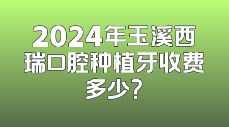 2024年玉溪西瑞口腔种植牙收费多少？