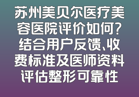 苏州美贝尔医疗美容医院评价如何？结合用户反馈、收费标准及医师资料评估整形可靠性