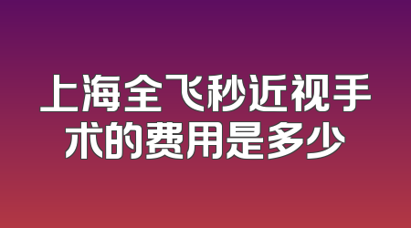 上海全飞秒近视手术的费用是多少
