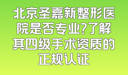 北京圣嘉新整形医院是否专业？了解其四级手术资质的正规认证