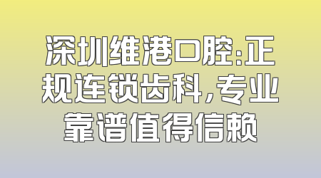 深圳维港口腔：正规连锁齿科，专业靠谱值得信赖