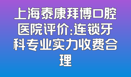 上海泰康拜博口腔医院评价：连锁牙科专业实力收费合理