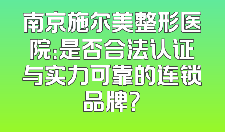 南京施尔美整形医院：是否合法认证与实力可靠的连锁品牌？