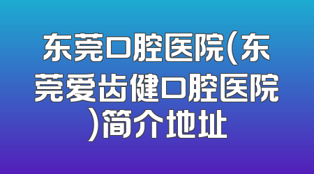 东莞口腔医院（东莞爱齿健口腔医院）简介地址