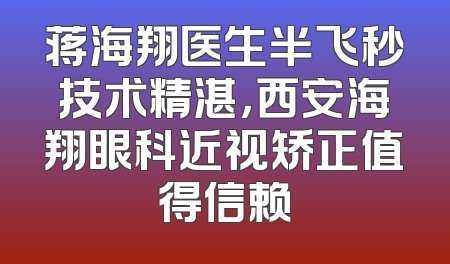 蒋海翔医生半飞秒技术精湛，西安海翔眼科近视矫正值得信赖