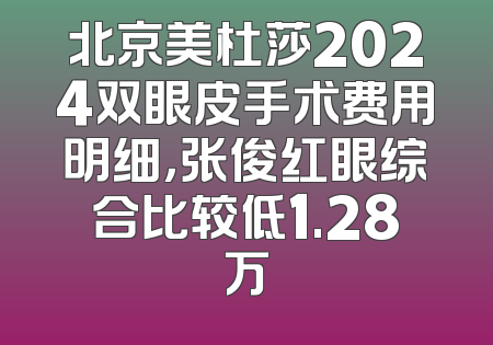 北京美杜莎2024双眼皮手术费用明细，张俊红眼综合比较低1.28万