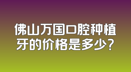 佛山万国口腔种植牙的价格是多少？