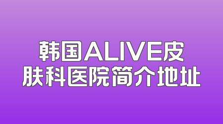 韩国ALIVE皮肤科医院简介地址