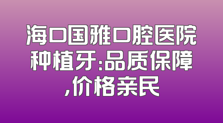 海口国雅口腔医院种植牙：品质保障，价格亲民