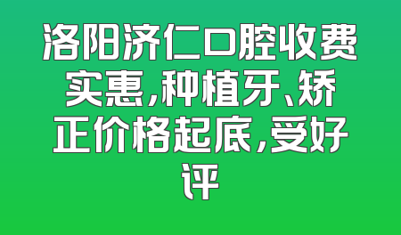 洛阳济仁口腔收费实惠，种植牙、矫正价格起底，受好评