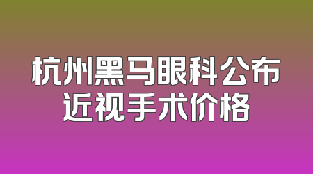 杭州黑马眼科公布近视手术价格