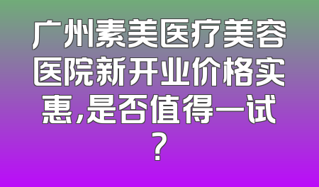广州素美医疗美容医院新开业价格实惠，是否值得一试？
