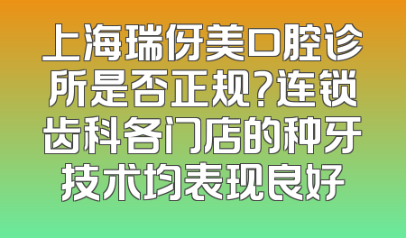 上海瑞伢美口腔诊所是否正规？连锁齿科各门店的种牙技术均表现良好