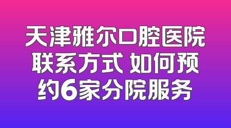 天津雅尔口腔医院联系方式 如何预约6家分院服务