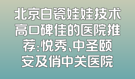 北京白瓷娃娃技术高口碑佳的医院推荐：悦秀、中圣颐安及俏中关医院