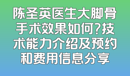 陈圣英医生大脚骨手术效果如何？技术能力介绍及预约和费用信息分享