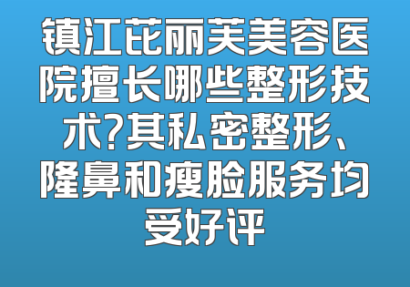 镇江芘丽芙美容医院擅长哪些整形技术？其私密整形、隆鼻和瘦脸服务均受好评